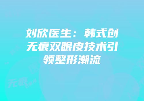 刘欣医生：韩式创无痕双眼皮技术引领整形潮流
