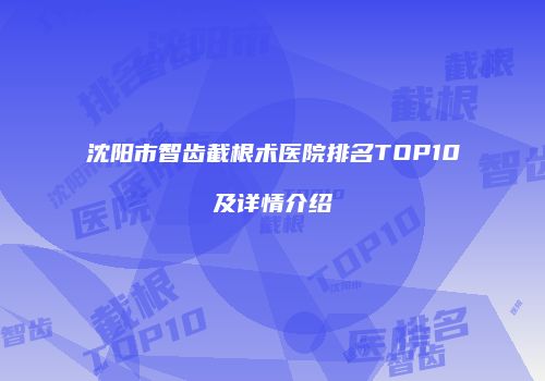 沈阳市智齿截根术医院排名TOP10及详情介绍