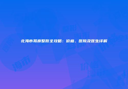 北海市耳廓整形全攻略：价格、医院及医生详解