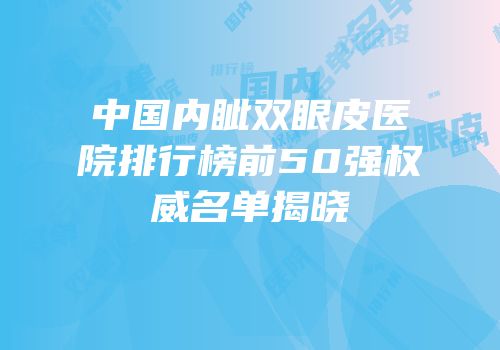 中国内眦双眼皮医院排行榜前50强权威名单揭晓