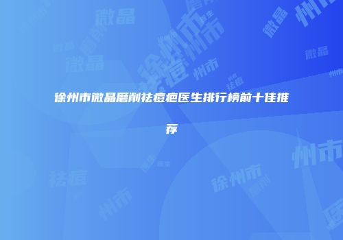 徐州市微晶磨削祛痘疤医生排行榜前十佳推荐