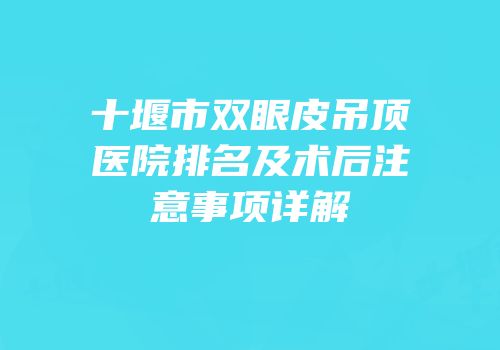 十堰市双眼皮吊顶医院排名及术后注意事项详解