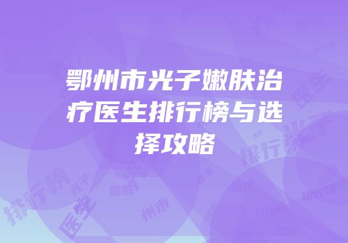鄂州市光子嫩肤治疗医生排行榜与选择攻略