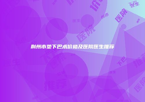 荆州市垫下巴术价格及医院医生推荐