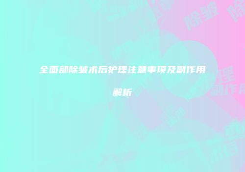 全面部除皱术后护理注意事项及副作用解析