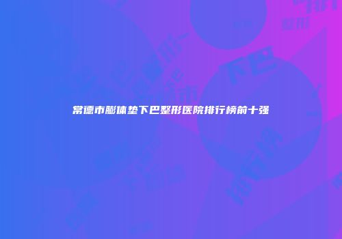 常德市膨体垫下巴整形医院排行榜前十强