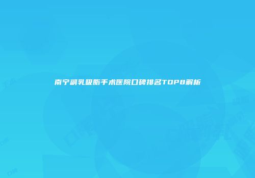 南宁副乳吸脂手术医院口碑排名TOP8解析