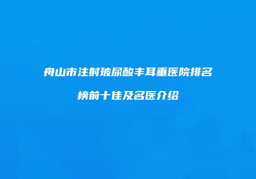 舟山市注射玻尿酸丰耳垂医院排名榜前十佳及名医介绍