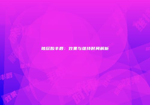 玻尿酸丰唇：效果与维持时间解析