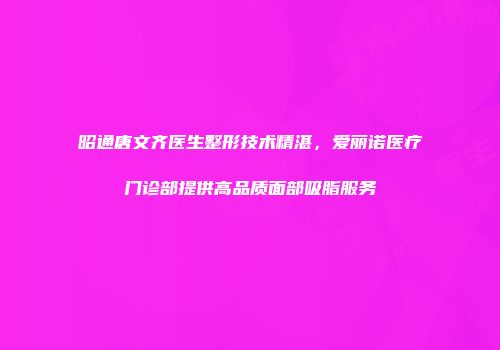昭通唐文齐医生整形技术精湛，爱丽诺医疗门诊部提供高品质面部吸脂服务