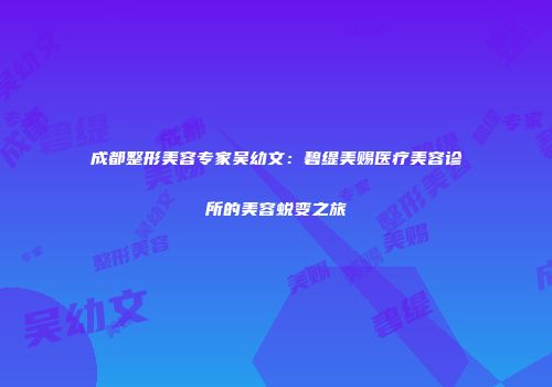 成都整形美容专家吴幼文：碧缇美赐医疗美容诊所的美容蜕变之旅