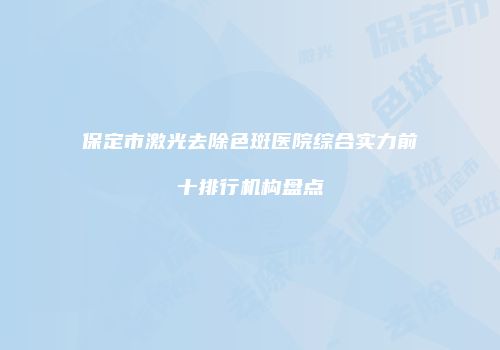 保定市激光去除色斑医院综合实力前十排行机构盘点