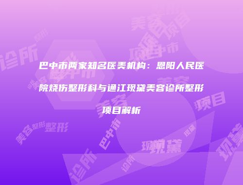 巴中市两家知名医美机构：恩阳人民医院烧伤整形科与通江现黛美容诊所整形项目解析