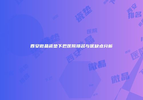 西安微晶瓷垫下巴医院排名与优缺点分析