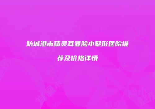 防城港市精灵耳显脸小整形医院推荐及价格详情