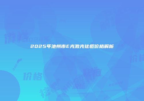 2025年池州市E光激光祛痘价格解析