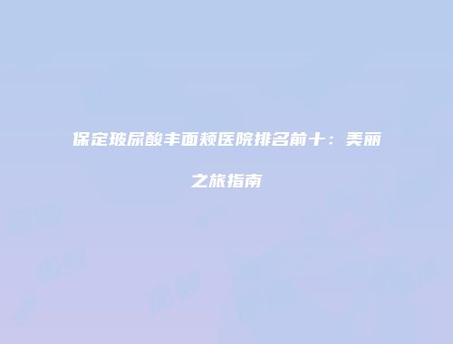 保定玻尿酸丰面颊医院排名前十：美丽之旅指南