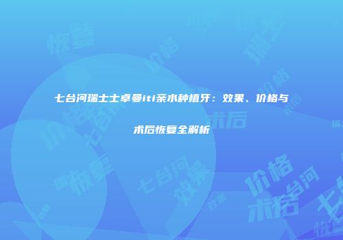 七台河瑞士士卓曼iti亲水种植牙：效果、价格与术后恢复全解析