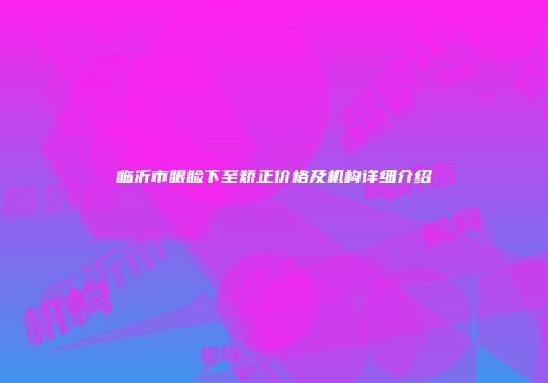 临沂市眼睑下至矫正价格及机构详细介绍