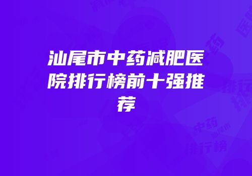 汕尾市中药减肥医院排行榜前十强推荐
