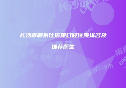 长沙市韩系仕诺康口腔医院排名及推荐医生
