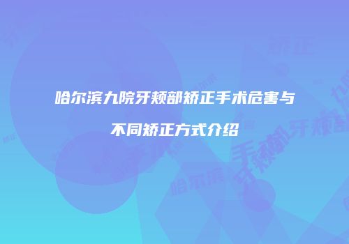 哈尔滨九院牙颊部矫正手术危害与不同矫正方式介绍