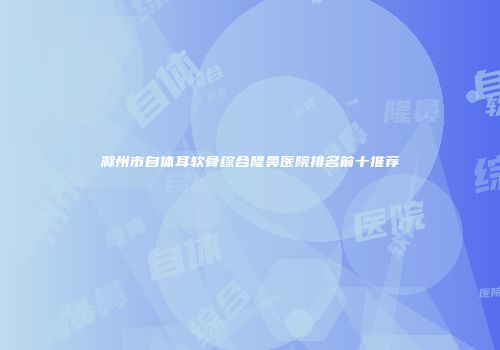 滁州市自体耳软骨综合隆鼻医院排名前十推荐