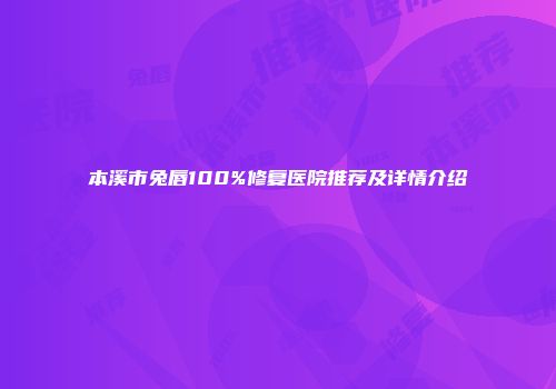 本溪市兔唇100%修复医院推荐及详情介绍