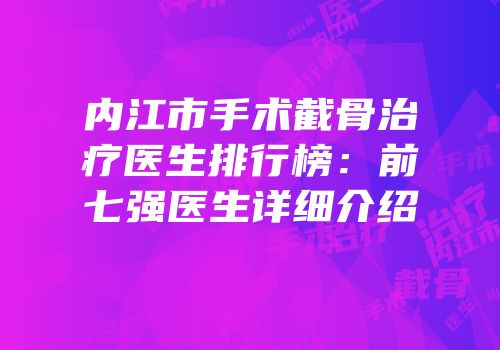 内江市手术截骨治疗医生排行榜：前七强医生详细介绍