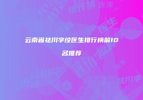 云南省祛川字纹医生排行榜前10名推荐