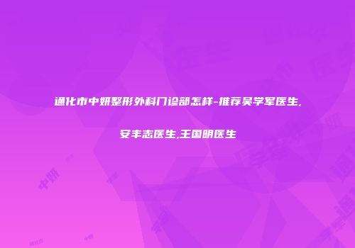 通化市中妍整形外科门诊部怎样-推荐吴学军医生,安丰志医生,王国明医生