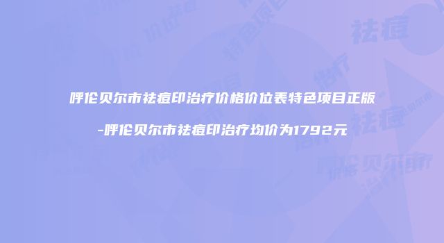 呼伦贝尔市祛痘印治疗价格价位表特色项目正版-呼伦贝尔市祛痘印治疗均价为1792元