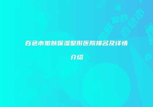 百色市嫩肤保湿整形医院排名及详情介绍