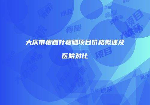 大庆市瘦腿针瘦腿项目价格概述及医院对比