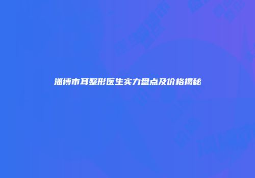 淄博市耳整形医生实力盘点及价格揭秘