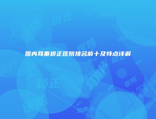国内耳垂矫正医院排名前十及特点详解