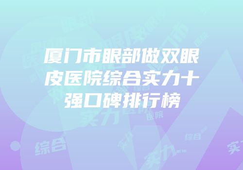 厦门市眼部做双眼皮医院综合实力十强口碑排行榜
