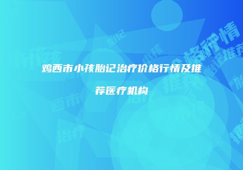 鸡西市小孩胎记治疗价格行情及推荐医疗机构