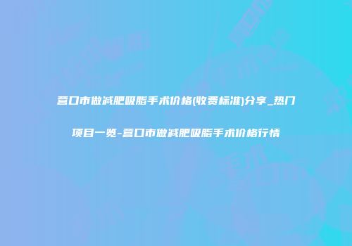 营口市做减肥吸脂手术价格(收费标准)分享_热门项目一览-营口市做减肥吸脂手术价格行情
