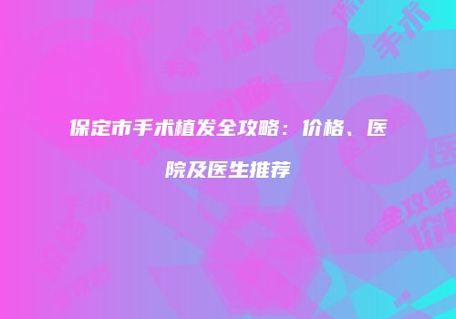 保定市手术植发全攻略：价格、医院及医生推荐