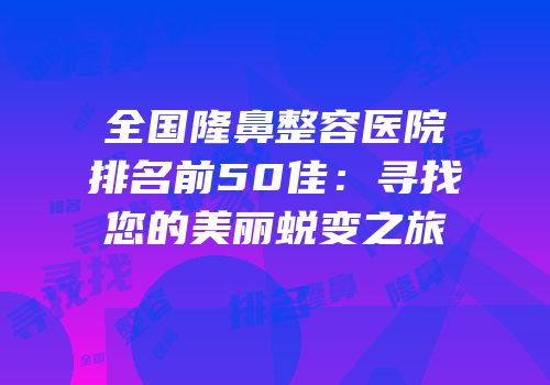 全国隆鼻整容医院排名前50佳：寻找您的美丽蜕变之旅