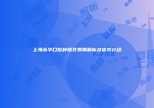 上海永华口腔种植牙费用解析及优势介绍