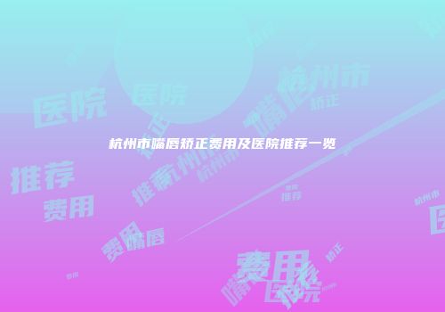 杭州市嘴唇矫正费用及医院推荐一览