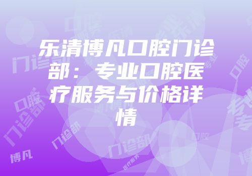 乐清博凡口腔门诊部：专业口腔医疗服务与价格详情