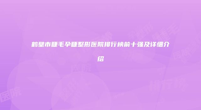 鹤壁市睫毛孕睫整形医院排行榜前十强及详细介绍