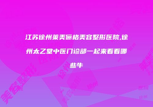 江苏徐州莱美俪格美容整形医院,徐州太乙堂中医门诊部一起来看看哪些牛