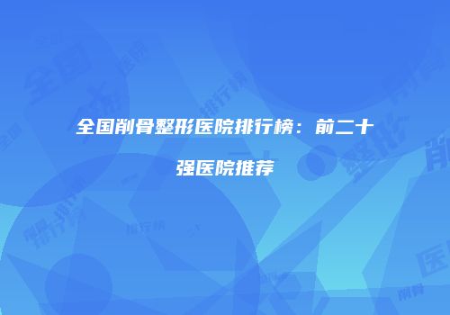 全国削骨整形医院排行榜：前二十强医院推荐