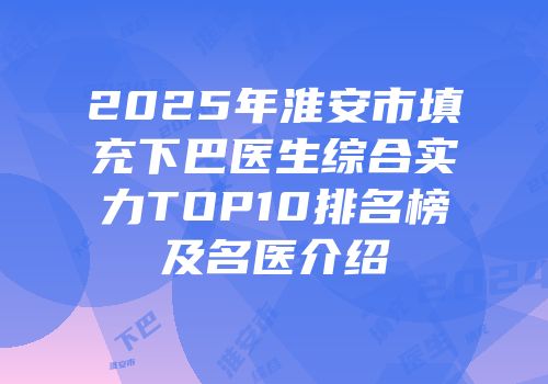 2025年淮安市填充下巴医生综合实力TOP10排名榜及名医介绍