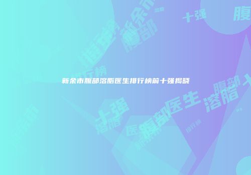新余市腹部溶脂医生排行榜前十强揭晓