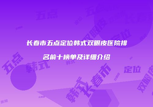 长春市五点定位韩式双眼皮医院排名前十榜单及详细介绍